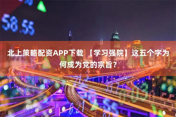 北上策略配资APP下载 【学习强院】这五个字为何成为党的宗旨？