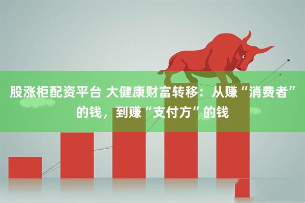 股涨柜配资平台 大健康财富转移：从赚“消费者”的钱，到赚“支付方”的钱
