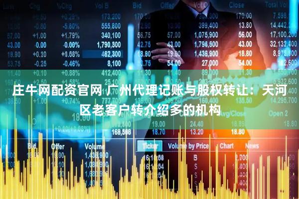 庄牛网配资官网 广州代理记账与股权转让：天河区老客户转介绍多的机构
