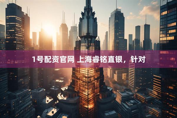 1号配资官网 上海睿铭直银，针对