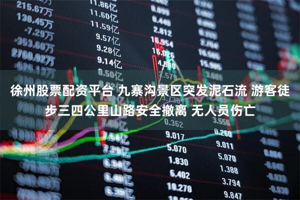 徐州股票配资平台 九寨沟景区突发泥石流 游客徒步三四公里山路安全撤离 无人员伤亡