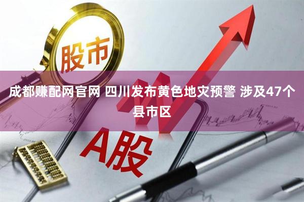 成都赚配网官网 四川发布黄色地灾预警 涉及47个县市区