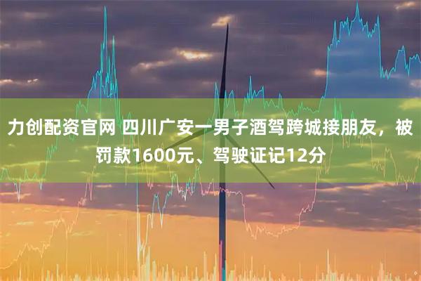 力创配资官网 四川广安一男子酒驾跨城接朋友，被罚款1600元、驾驶证记12分
