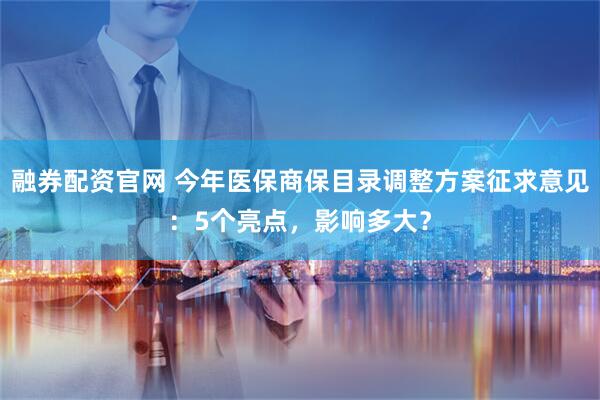融券配资官网 今年医保商保目录调整方案征求意见：5个亮点，影响多大？