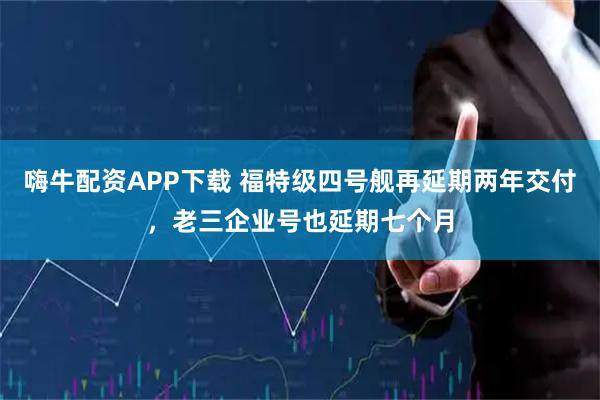 嗨牛配资APP下载 福特级四号舰再延期两年交付，老三企业号也延期七个月