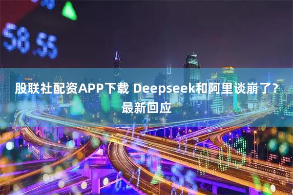 股联社配资APP下载 Deepseek和阿里谈崩了？最新回应