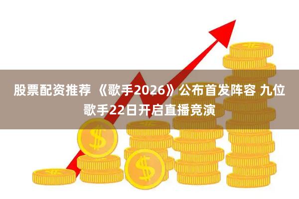 股票配资推荐 《歌手2026》公布首发阵容 九位歌手22日开启直播竞演