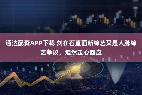 通达配资APP下载 刘在石直面新综艺又是人脉综艺争议，坦然走心回应