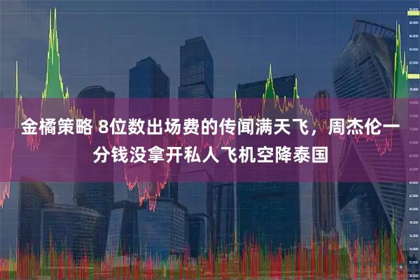 金橘策略 8位数出场费的传闻满天飞，周杰伦一分钱没拿开私人飞机空降泰国