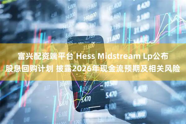 富兴配资端平台 Hess Midstream Lp公布股息回购计划 披露2026年现金流预期及相关风险