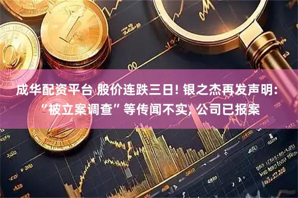 成华配资平台 股价连跌三日! 银之杰再发声明: “被立案调查”等传闻不实, 公司已报案