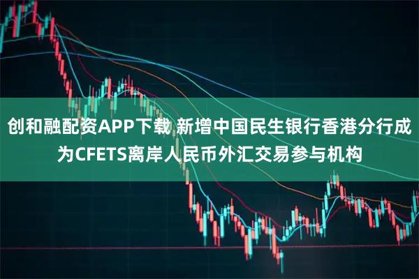 创和融配资APP下载 新增中国民生银行香港分行成为CFETS离岸人民币外汇交易参与机构