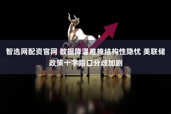 智选网配资官网 数据降温难掩结构性隐忧 美联储政策十字路口分歧加剧