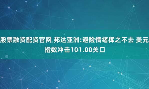 股票融资配资官网 邦达亚洲:避险情绪挥之不去 美元指数冲击101.00关口