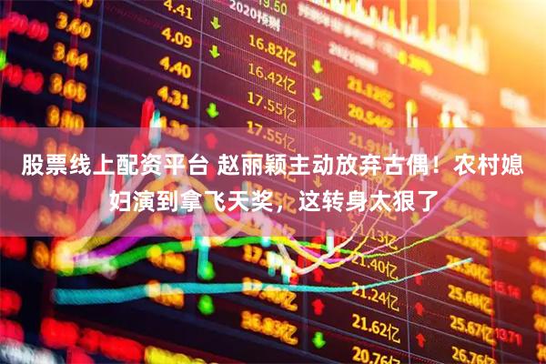 股票线上配资平台 赵丽颖主动放弃古偶!农村媳妇演到拿飞天奖,这转身太狠了