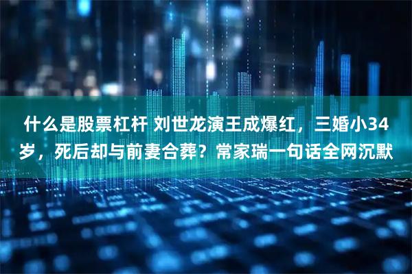 什么是股票杠杆 刘世龙演王成爆红,三婚小34岁,死后却与前妻合葬?常家瑞一句话全网沉默